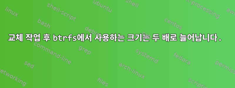 교체 작업 후 btrfs에서 사용하는 크기는 두 배로 늘어납니다.