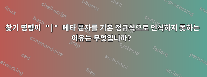 찾기 명령이 "|" 메타 문자를 기본 정규식으로 인식하지 못하는 이유는 무엇입니까?