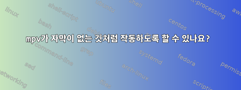 mpv가 자막이 없는 것처럼 작동하도록 할 수 있나요?