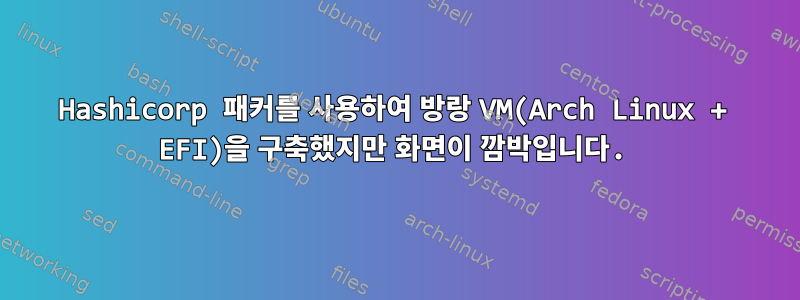 Hashicorp 패커를 사용하여 방랑 VM(Arch Linux + EFI)을 구축했지만 화면이 깜박입니다.