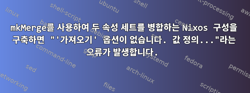 mkMerge를 사용하여 두 속성 세트를 병합하는 Nixos 구성을 구축하면 "'가져오기' 옵션이 없습니다. 값 정의..."라는 오류가 발생합니다.