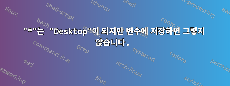 "*"는 "Desktop"이 되지만 변수에 저장하면 그렇지 않습니다.