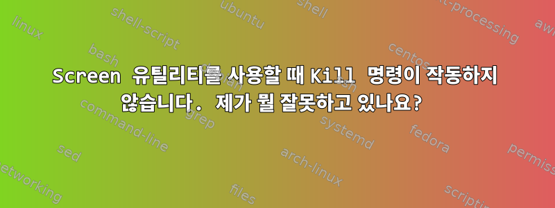 Screen 유틸리티를 사용할 때 Kill 명령이 작동하지 않습니다. 제가 뭘 잘못하고 있나요?