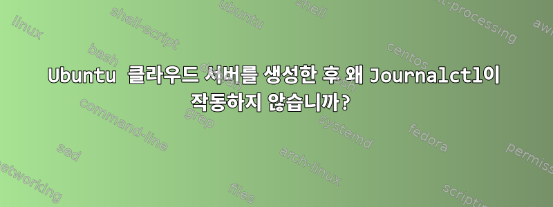 Ubuntu 클라우드 서버를 생성한 후 왜 Journalctl이 작동하지 않습니까?