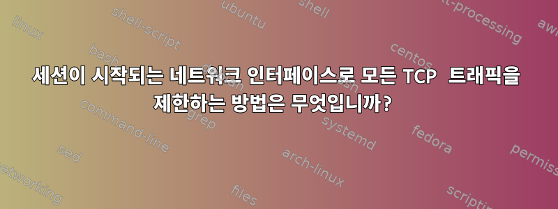 세션이 시작되는 네트워크 인터페이스로 모든 TCP 트래픽을 제한하는 방법은 무엇입니까?