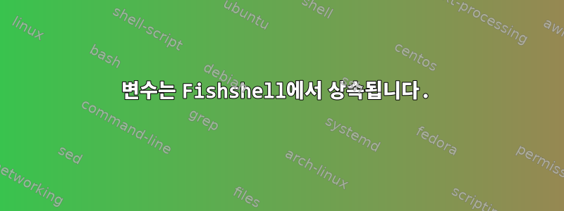 변수는 Fishshell에서 상속됩니다.