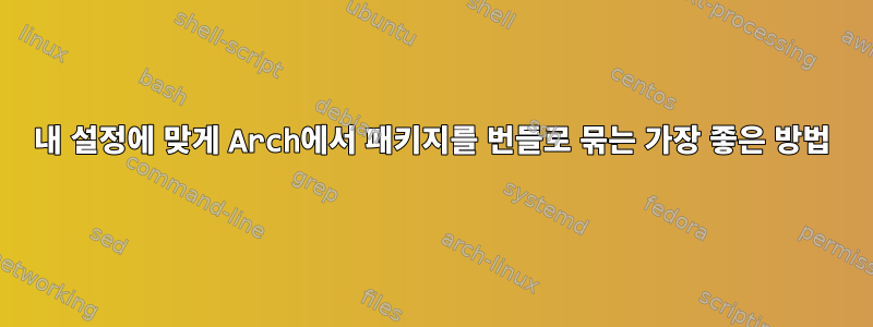 내 설정에 맞게 Arch에서 패키지를 번들로 묶는 가장 좋은 방법