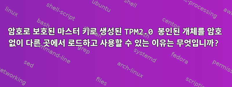 암호로 보호된 마스터 키로 생성된 TPM2.0 봉인된 개체를 암호 없이 다른 곳에서 로드하고 사용할 수 있는 이유는 무엇입니까?