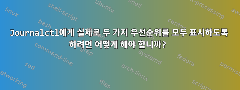 Journalctl에게 실제로 두 가지 우선순위를 모두 표시하도록 하려면 어떻게 해야 합니까?