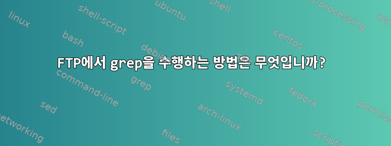 FTP에서 grep을 수행하는 방법은 무엇입니까?