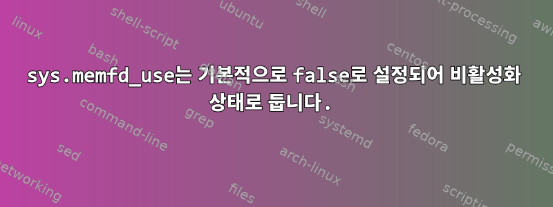 sys.memfd_use는 기본적으로 false로 설정되어 비활성화 상태로 둡니다.