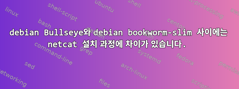 debian Bullseye와 debian bookworm-slim 사이에는 netcat 설치 과정에 차이가 있습니다.