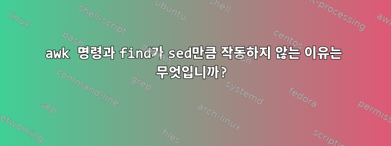 awk 명령과 find가 sed만큼 작동하지 않는 이유는 무엇입니까?