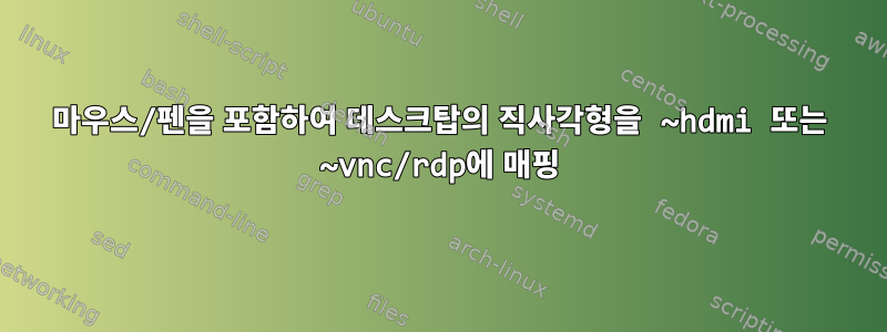 마우스/펜을 포함하여 데스크탑의 직사각형을 ~hdmi 또는 ~vnc/rdp에 매핑