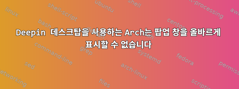 Deepin 데스크탑을 사용하는 Arch는 팝업 창을 올바르게 표시할 수 없습니다