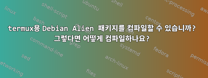 termux용 Debian Alien 패키지를 컴파일할 수 있습니까? 그렇다면 어떻게 컴파일하나요?