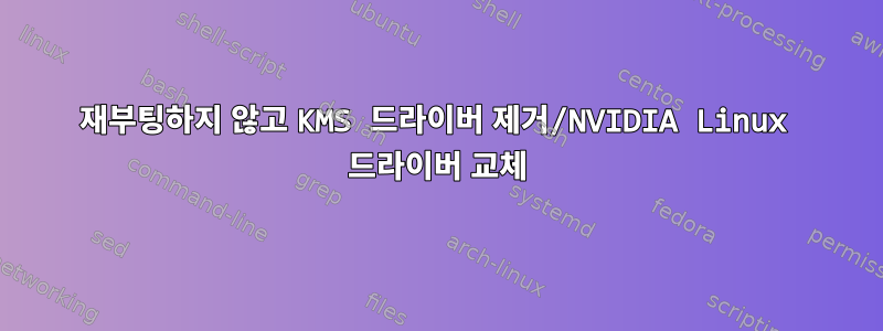 재부팅하지 않고 KMS 드라이버 제거/NVIDIA Linux 드라이버 교체