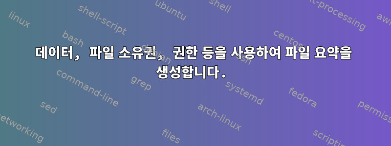 데이터, 파일 소유권, 권한 등을 사용하여 파일 요약을 생성합니다.