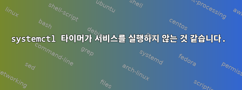 systemctl 타이머가 서비스를 실행하지 않는 것 같습니다.