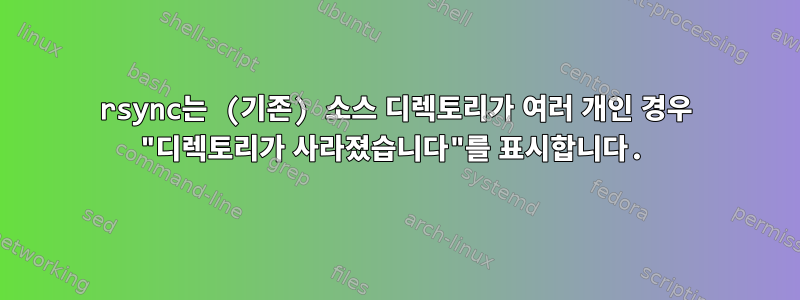 rsync는 (기존) 소스 디렉토리가 여러 개인 경우 "디렉토리가 사라졌습니다"를 표시합니다.