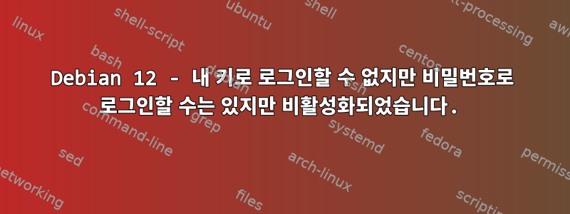 Debian 12 - 내 키로 로그인할 수 없지만 비밀번호로 로그인할 수는 있지만 비활성화되었습니다.