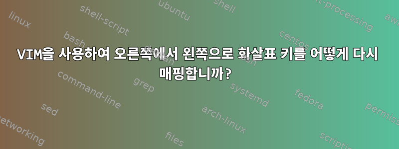 VIM을 사용하여 오른쪽에서 왼쪽으로 화살표 키를 어떻게 다시 매핑합니까?