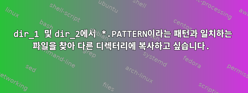 dir_1 및 dir_2에서 *.PATTERN이라는 패턴과 일치하는 파일을 찾아 다른 디렉터리에 복사하고 싶습니다.