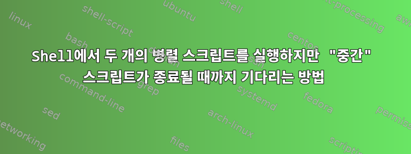 Shell에서 두 개의 병렬 스크립트를 실행하지만 "중간" 스크립트가 종료될 때까지 기다리는 방법