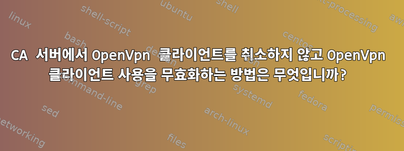 CA 서버에서 OpenVpn 클라이언트를 취소하지 않고 OpenVpn 클라이언트 사용을 무효화하는 방법은 무엇입니까?