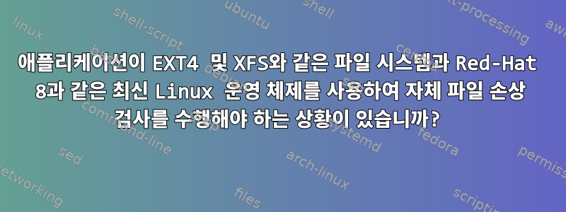 애플리케이션이 EXT4 및 XFS와 같은 파일 시스템과 Red-Hat 8과 같은 최신 Linux 운영 체제를 사용하여 자체 파일 손상 검사를 수행해야 하는 상황이 있습니까?