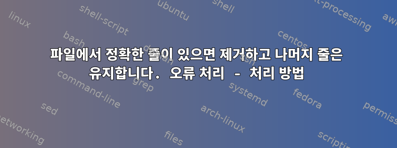 파일에서 정확한 줄이 있으면 제거하고 나머지 줄은 유지합니다. 오류 처리 - 처리 방법