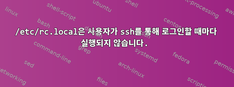 /etc/rc.local은 사용자가 ssh를 통해 로그인할 때마다 실행되지 않습니다.