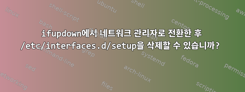 ifupdown에서 네트워크 관리자로 전환한 후 /etc/interfaces.d/setup을 삭제할 수 있습니까?