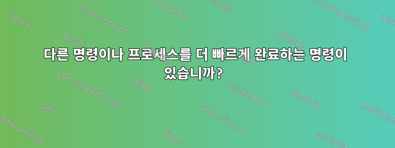 다른 명령이나 프로세스를 더 빠르게 완료하는 명령이 있습니까?