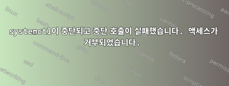 systemctl이 중단되고 중단 호출이 실패했습니다. 액세스가 거부되었습니다.