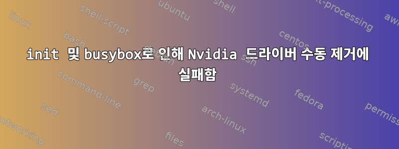 init 및 busybox로 인해 Nvidia 드라이버 수동 제거에 실패함