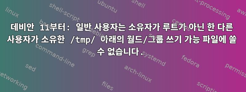 데비안 11부터: 일반 사용자는 소유자가 루트가 아닌 한 다른 사용자가 소유한 /tmp/ 아래의 월드/그룹 쓰기 가능 파일에 쓸 수 없습니다.