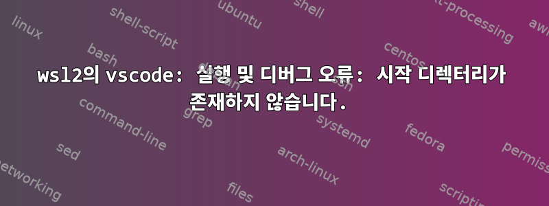 wsl2의 vscode: 실행 및 디버그 오류: 시작 디렉터리가 존재하지 않습니다.