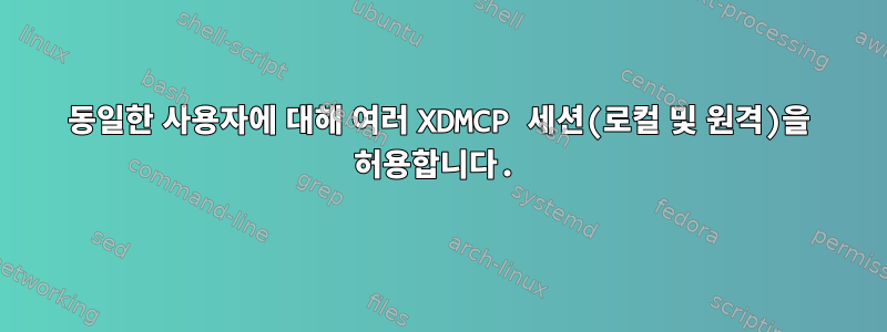 동일한 사용자에 대해 여러 XDMCP 세션(로컬 및 원격)을 허용합니다.