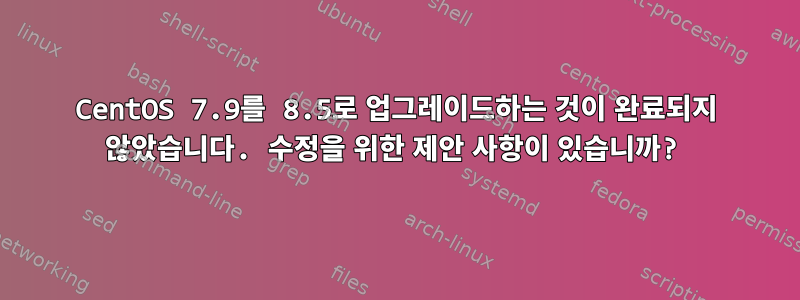 CentOS 7.9를 8.5로 업그레이드하는 것이 완료되지 않았습니다. 수정을 위한 제안 사항이 있습니까?