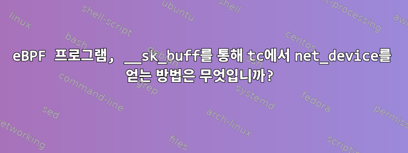 eBPF 프로그램, __sk_buff를 통해 tc에서 net_device를 얻는 방법은 무엇입니까?