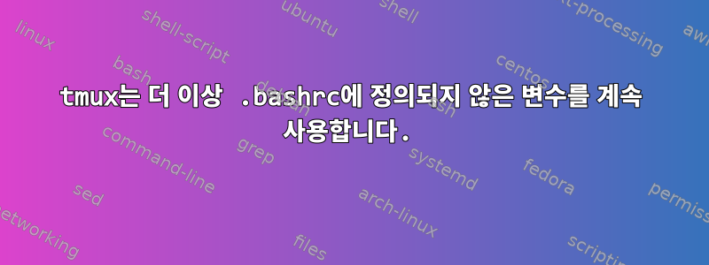 tmux는 더 이상 .bashrc에 정의되지 않은 변수를 계속 사용합니다.