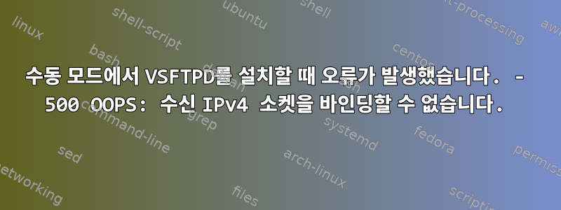 수동 모드에서 VSFTPD를 설치할 때 오류가 발생했습니다. - 500 OOPS: 수신 IPv4 소켓을 바인딩할 수 없습니다.