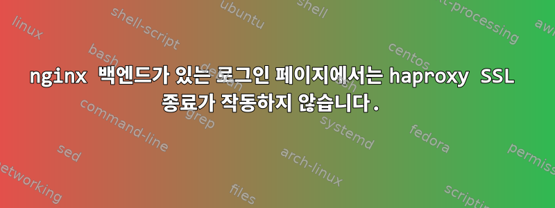 nginx 백엔드가 있는 로그인 페이지에서는 haproxy SSL 종료가 작동하지 않습니다.