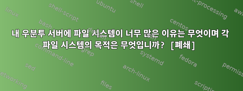 내 우분투 서버에 파일 시스템이 너무 많은 이유는 무엇이며 각 파일 시스템의 목적은 무엇입니까? [폐쇄]