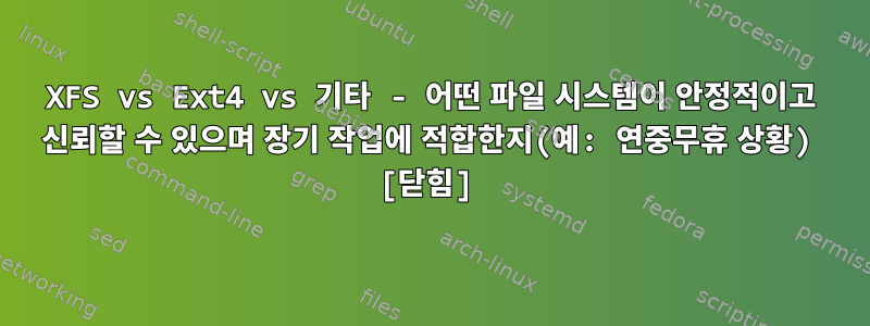 XFS vs Ext4 vs 기타 - 어떤 파일 시스템이 안정적이고 신뢰할 수 있으며 장기 작업에 적합한지(예: 연중무휴 상황) [닫힘]