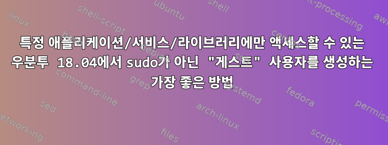 특정 애플리케이션/서비스/라이브러리에만 액세스할 수 있는 우분투 18.04에서 sudo가 아닌 "게스트" 사용자를 생성하는 가장 좋은 방법