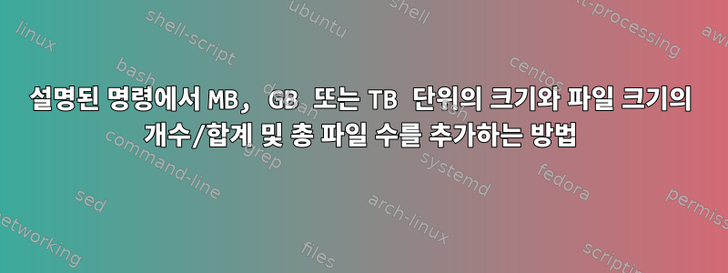 설명된 명령에서 MB, GB 또는 TB 단위의 크기와 파일 크기의 개수/합계 및 총 파일 수를 추가하는 방법