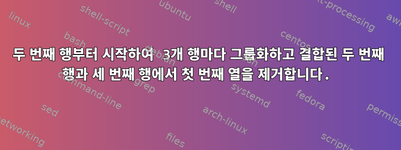 두 번째 행부터 시작하여 3개 행마다 그룹화하고 결합된 두 번째 행과 세 번째 행에서 첫 번째 열을 제거합니다.