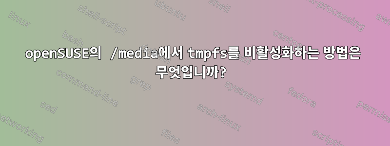 openSUSE의 /media에서 tmpfs를 비활성화하는 방법은 무엇입니까?